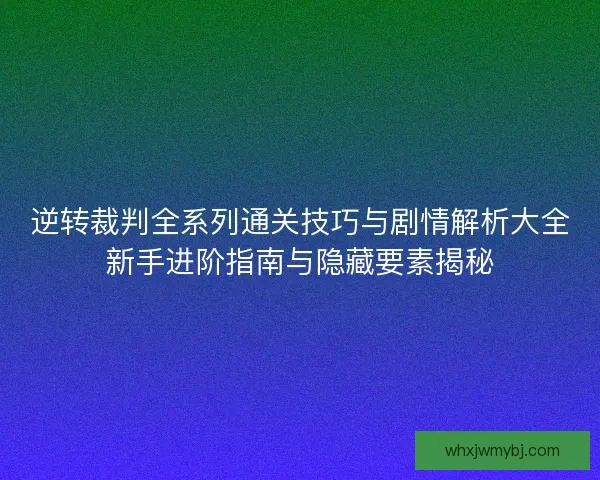 逆转裁判全系列通关技巧与剧情解析大全新手进阶指南与隐藏要素揭秘 逆转裁判全系列通关技巧与剧情解析大全新手进阶指南与隐藏要素揭秘
