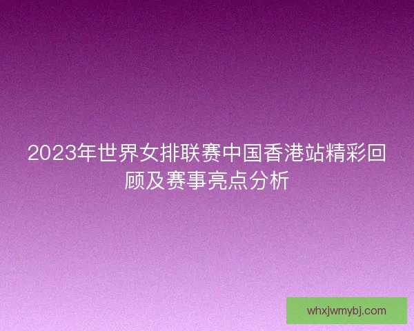 2023年世界女排联赛中国香港站精彩回顾及赛事亮点分析 2023年世界女排联赛中国香港站精彩回顾及赛事亮点分析